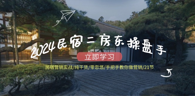 2024民宿二房东操盘手 民宿营销实战/纯干货/零忽悠/手把手教你做营销/21节-知库商学院
