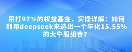 付费文章：吊打97%的权益基金，实操详解：如何利用deepseek来选出一个年化15.55%的大牛股组合?-知库商学院