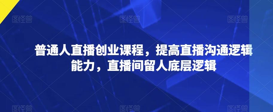 普通人直播创业课程，提高直播沟通逻辑能力，直播间留人底层逻辑-知库商学院