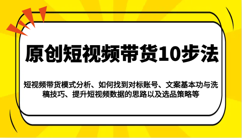 原创短视频带货10步法：模式分析/对标账号/文案与洗稿/提升数据/以及选品策略等-知库商学院
