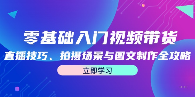 零基础入门视频带货：直播技巧、拍摄场景与图文制作全攻略-知库商学院