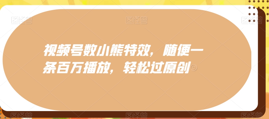视频号数小熊特效，随便一条百万播放，轻松过原创-知库商学院