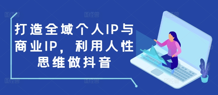 打造全域个人IP与商业IP，利用人性思维做抖音-知库商学院
