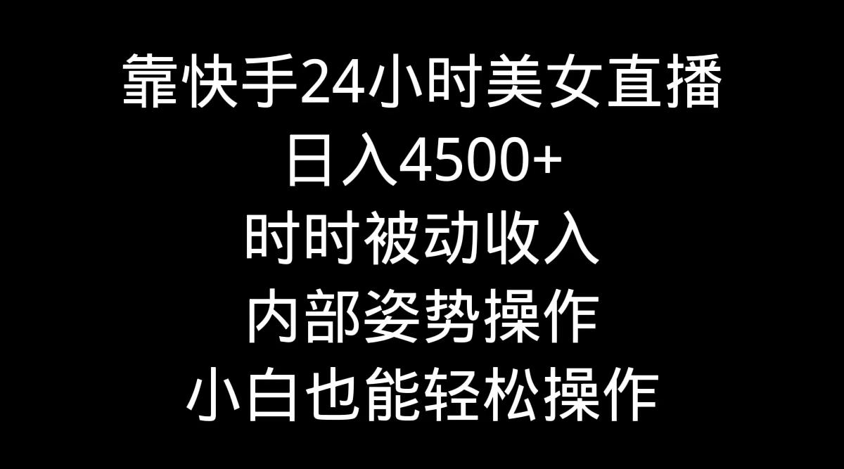 靠快手美女24小时直播，日入4500+，时时被动收入，内部姿势操作，小白也…-知库商学院