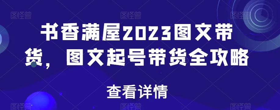 书香满屋2023图文带货，图文起号带货全攻略-知库商学院