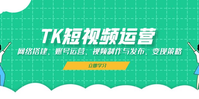 TK短视频运营：网络搭建、账号运营、视频制作与发布、变现策略-知库商学院