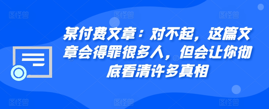 某付费文章：对不起，这篇文章会得罪很多人，但会让你彻底看清许多真相-知库商学院
