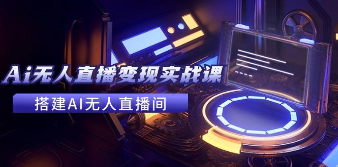 2024全套Ai无人直播变现实战课，搭建AI无人直播间，利用AI赚钱 (24节课-知库商学院