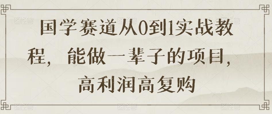 国学赛道从0到1实战教程，能做一辈子的项目，高利润高复购-知库商学院