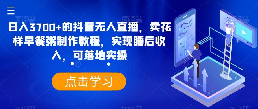 日入3700+的抖音无人直播，卖花样早餐粥制作教程，实现睡后收入，可落地实操【揭秘】-知库商学院