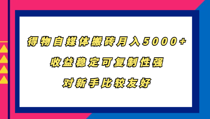 得物自媒体搬砖，月入5000+，收益稳定可复制性强，对新手比较友好-知库商学院
