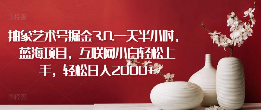 抽象艺术号掘金3.0.一天半小时，蓝海项目，互联网小白轻松上手，轻松日入2000+【揭秘】-知库商学院