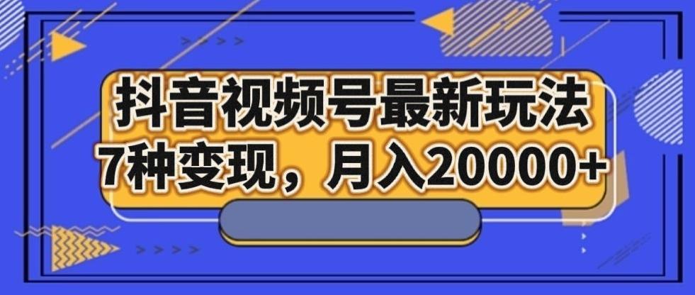 抖音视频号最新玩法，7种变现，月入20000+-知库商学院