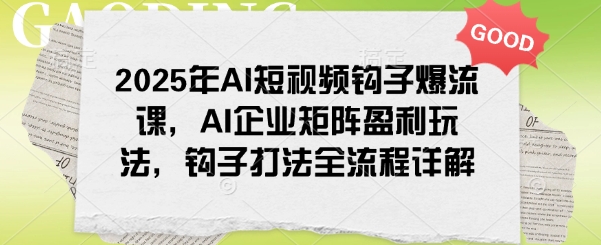 2025年AI短视频钩子爆流课，AI企业矩阵盈利玩法，钩子打法全流程详解-知库商学院