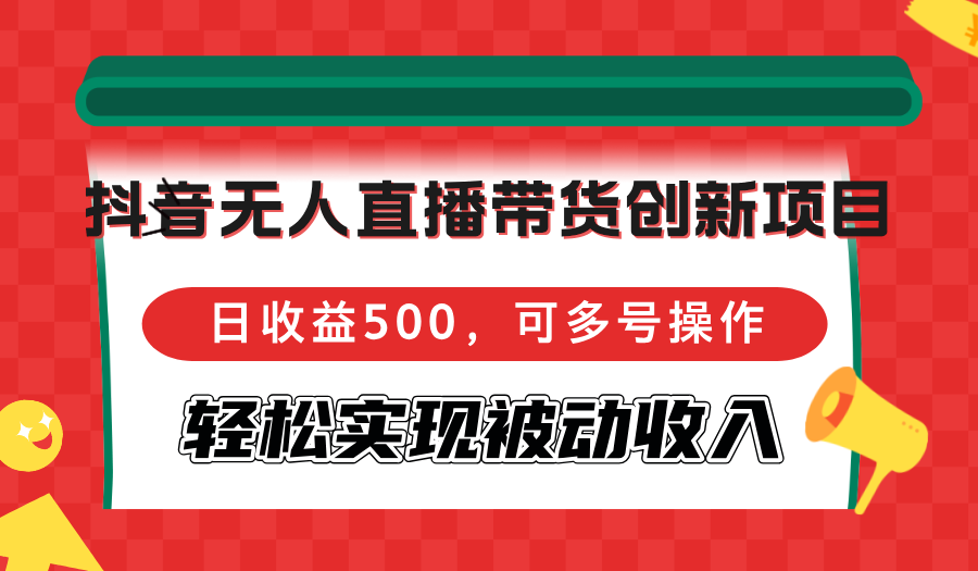 抖音无人直播带货创新项目，日收益500，可多号操作，轻松实现被动收入-知库商学院