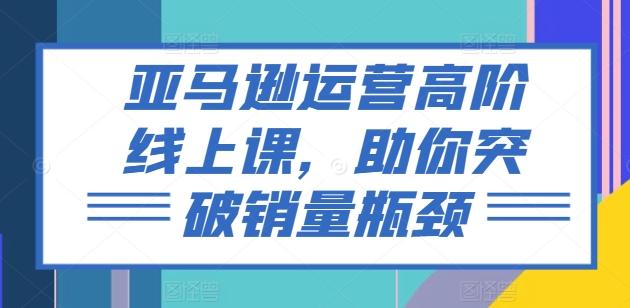 亚马逊运营高阶线上课，助你突破销量瓶颈-知库商学院