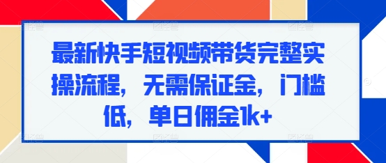 最新快手短视频带货完整实操流程，无需保证金，门槛低，单日佣金1k+-知库商学院