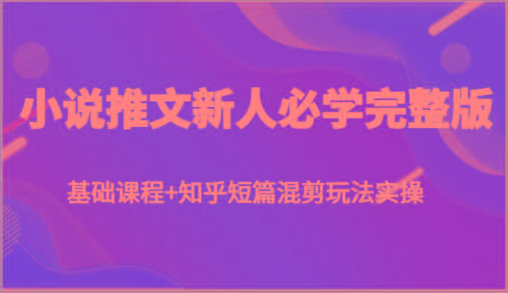 小说推文新人必学完整版，基础课程+知乎短篇混剪玩法实操-知库商学院