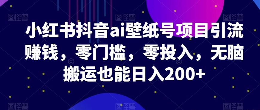 小红书抖音ai壁纸号项目引流赚钱，零门槛，零投入，无脑搬运也能日入200+-知库商学院
