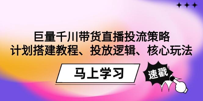 巨量千川带货直播投流策略：计划搭建教程、投放逻辑、核心玩法！-知库商学院