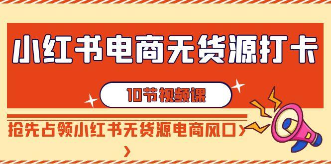 小红书电商-无货源打卡，抢先占领小红书无货源电商风口(10节课)-知库商学院