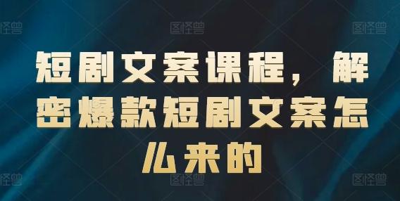 短剧文案课程，解密爆款短剧文案怎么来的-知库商学院
