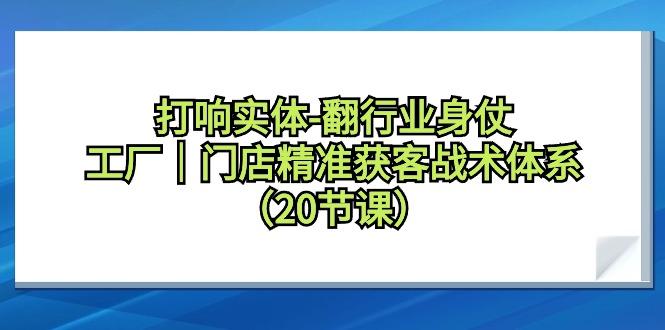 打响实体-翻行业身仗，工厂｜门店精准获客战术体系(20节课)-知库商学院