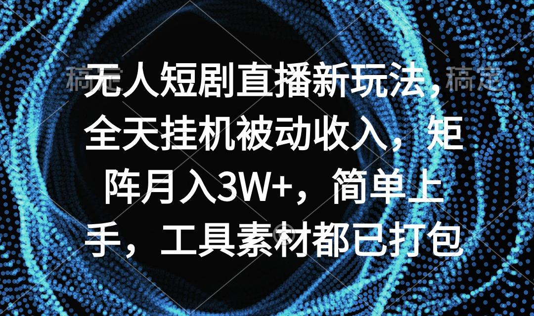 无人短剧直播新玩法，全天挂机被动收入，矩阵月入3W+，简单上手，工具素…-知库商学院
