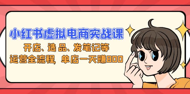 小红书虚拟电商实战课：开店、选品、发笔记等运营全流程，单店一天赚800-知库商学院