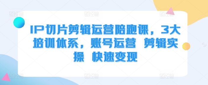 IP切片剪辑运营陪跑课，3大培训体系，账号运营 剪辑实操 快速变现-知库商学院