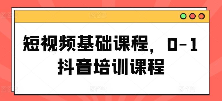 短视频基础课程，0-1抖音培训课程-知库商学院
