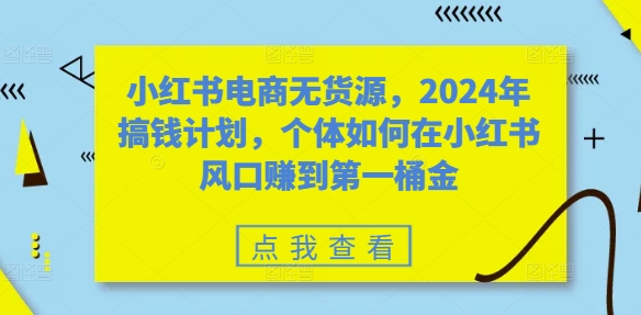 小红书电商无货源，2024年搞钱计划，个体如何在小红书风口赚到第一桶金-知库商学院