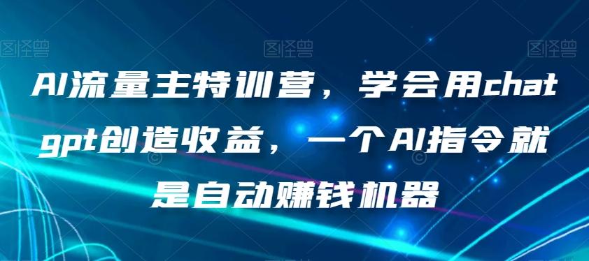 AI流量主特训营，学会用chatgpt创造收益，一个AI指令就是自动赚钱机器-知库商学院