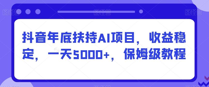 抖音年底扶持AI项目，收益稳定，一天5000+，保姆级教程-知库商学院