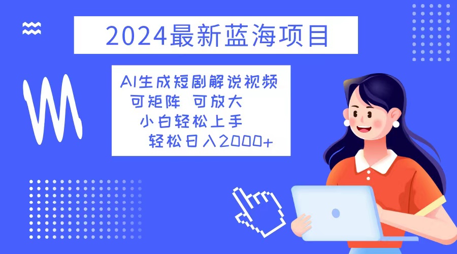 2024最新蓝海项目 AI生成短剧解说视频 小白轻松上手 日入2000+-知库商学院