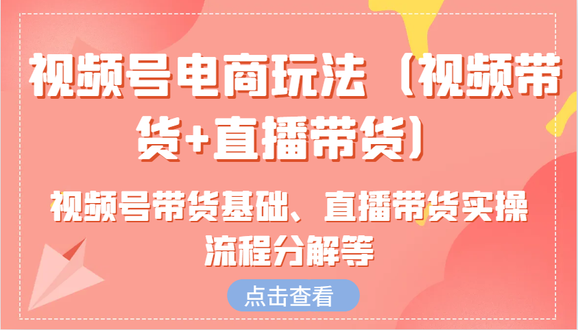 视频号电商玩法(视频带货+直播带货)含视频号带货基础、直播带货实操流程分解等-知库商学院