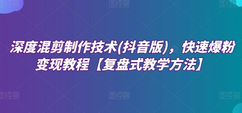深度混剪制作技术(抖音版)，快速爆粉变现教程【复盘式教学方法】-知库商学院