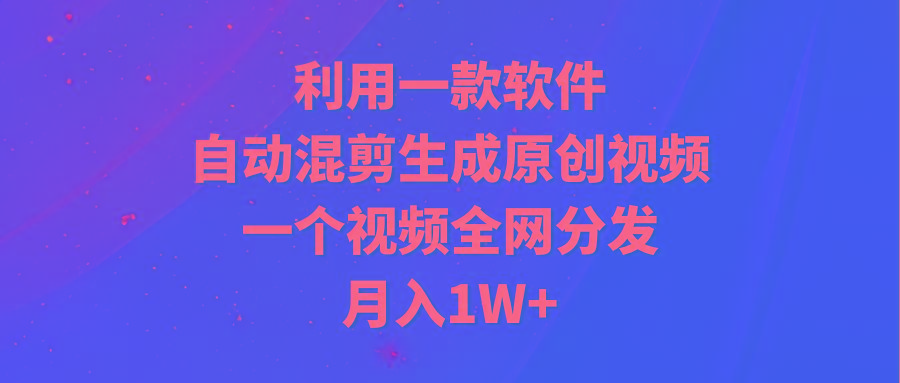 (9472期)利用一款软件，自动混剪生成原创视频，一个视频全网分发，月入1W+附软件-知库商学院