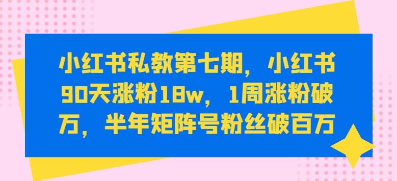 小红书私教第七期，小红书90天涨粉18w，1周涨粉破万，半年矩阵号粉丝破百万-知库商学院
