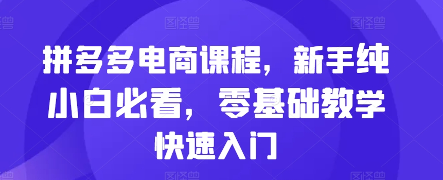 拼多多电商课程，新手纯小白必看，零基础教学快速入门-知库商学院