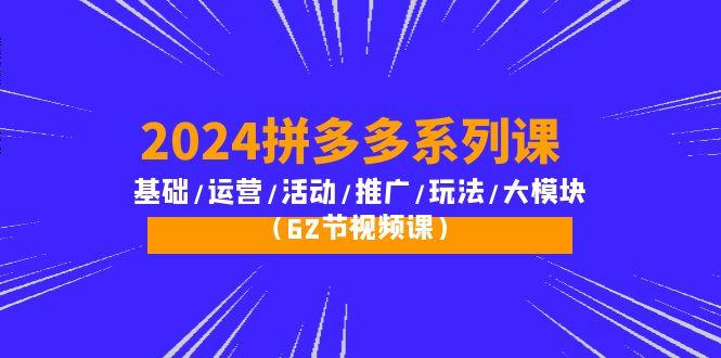 (10019期)2024拼多多系列课：基础/运营/活动/推广/玩法/大模块(62节视频课)-知库商学院