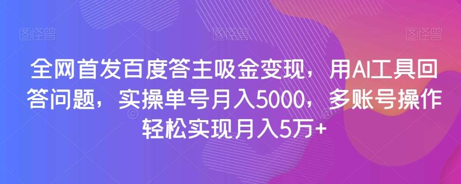 全网首发百度答主吸金变现，用AI工具回答问题，实操单号月入5000，多账号操作轻松实现月入5万+【揭秘】-知库商学院