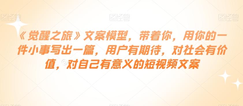 《觉醒之旅》文案模型，带着你，用你的一件小事写出一篇，用户有期待，对社会有价值，对自己有意义的短视频文案-知库商学院
