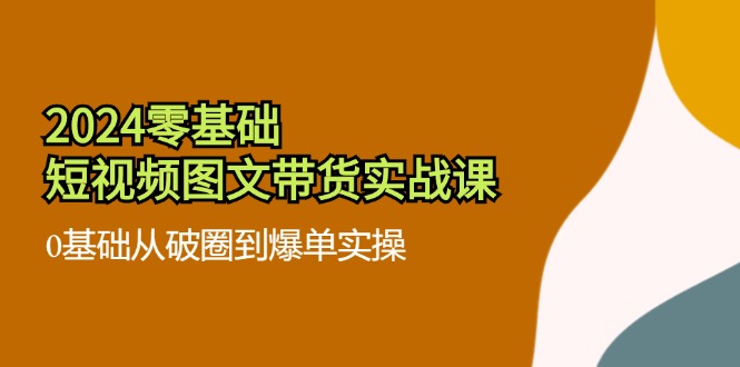 2024零基础·短视频图文带货实战课：0基础从破圈到爆单实操(35节课-知库商学院