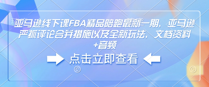 亚马逊线下课FBA精品陪跑最新一期，亚马逊严抓评论合并措施以及全新玩法，文档资料+音频-知库商学院