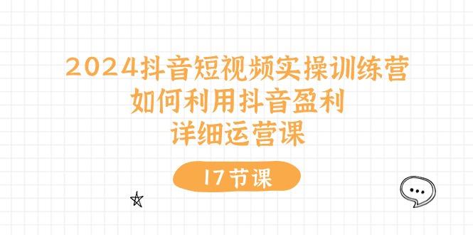 2024抖音短视频实操训练营：如何利用抖音盈利，详细运营课(17节视频课-知库商学院