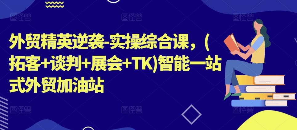外贸精英逆袭-实操综合课，(拓客+谈判+展会+TK)智能一站式外贸加油站-知库商学院