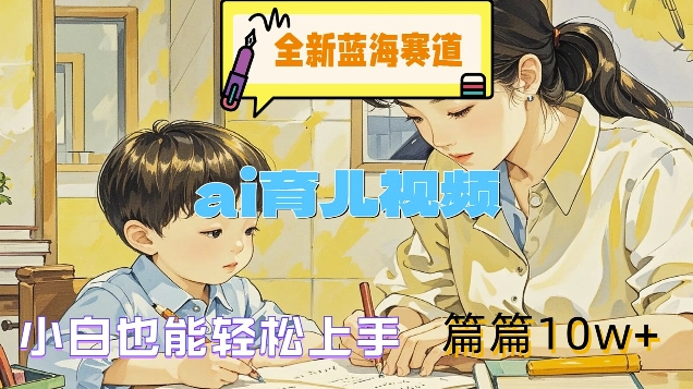 全新蓝海赛道-ai育儿视频，小白也能轻松上手，篇篇10w+【揭秘】-知库商学院