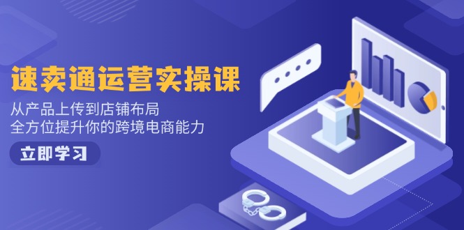 速卖通运营实操课，从产品上传到店铺布局，全方位提升你的跨境电商能力-知库商学院