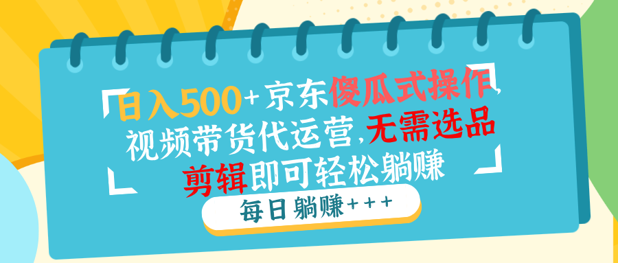 日入500+京东傻瓜式操作，视频带货代运营，无需选品剪辑即可轻松躺赚-知库商学院